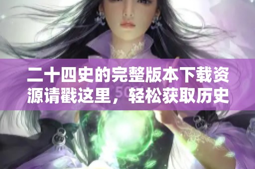 二十四史的完整版本下载资源请戳这里，轻松获取历史经典资料