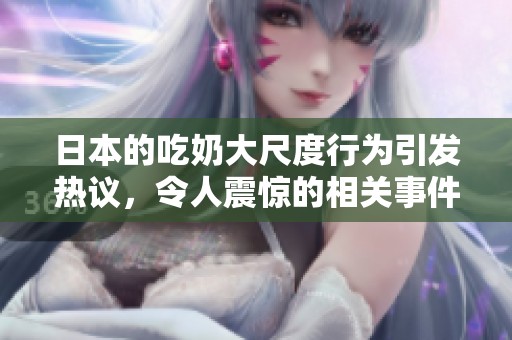日本的吃奶大尺度行为引发热议，令人震惊的相关事件接连不断