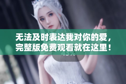 无法及时表达我对你的爱，完整版免费观看就在这里！