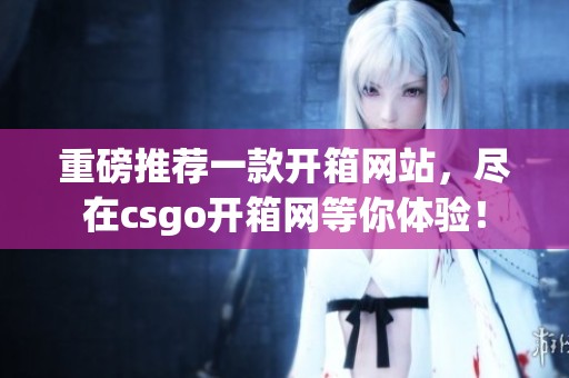 重磅推荐一款开箱网站，尽在csgo开箱网等你体验！
