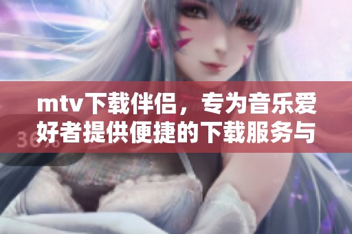 mtv下载伴侣，专为音乐爱好者提供便捷的下载服务与享受体验