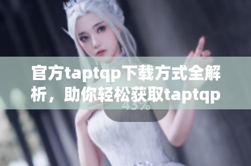 官方taptqp下载方式全解析，助你轻松获取taptqp应用！