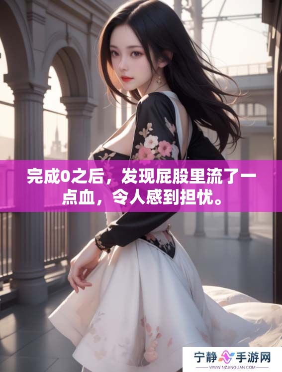 完成0之后，发现屁股里流了一点血，令人感到担忧。