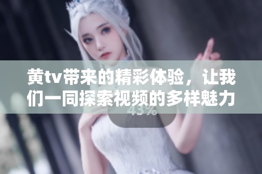 黄tv带来的精彩体验，让我们一同探索视频的多样魅力。