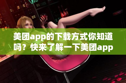 美团app的下载方式你知道吗？快来了解一下美团app下载的步骤吧！