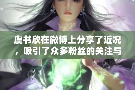 虞书欣在微博上分享了近况，吸引了众多粉丝的关注与热议