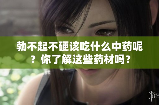 勃不起不硬该吃什么中药呢？你了解这些药材吗？