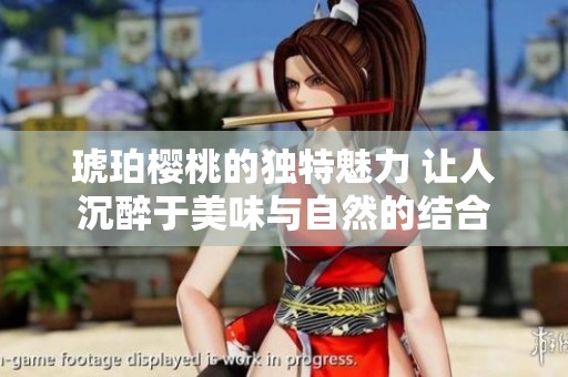 琥珀樱桃的独特魅力 让人沉醉于美味与自然的结合