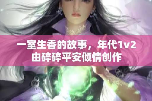一室生香的故事，年代1v2由碎碎平安倾情创作