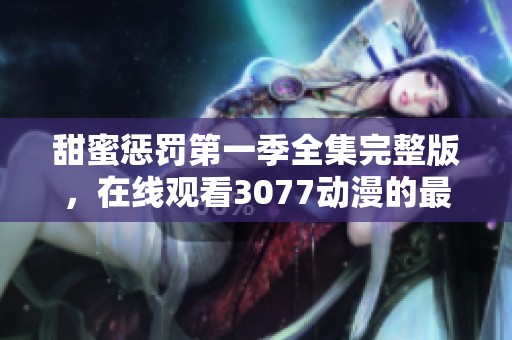 甜蜜惩罚第一季全集完整版，在线观看3077动漫的最佳选择与推荐