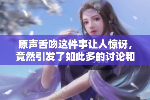 原声舌吻这件事让人惊讶，竟然引发了如此多的讨论和关注