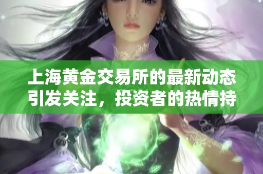 上海黄金交易所的最新动态引发关注，投资者的热情持续高涨