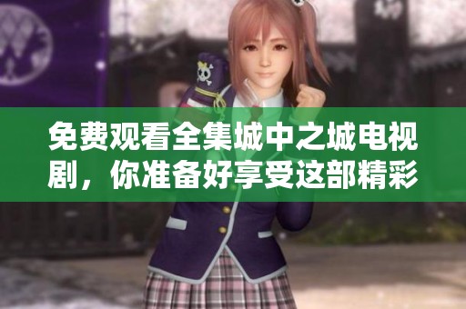 免费观看全集城中之城电视剧，你准备好享受这部精彩作品了吗