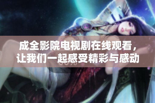 成全影院电视剧在线观看，让我们一起感受精彩与感动的故事吧