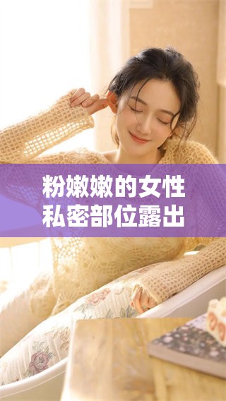 粉嫩嫩的女性私密部位露出来的原因究竟是什么呢？来看看你可能不知道的真相！