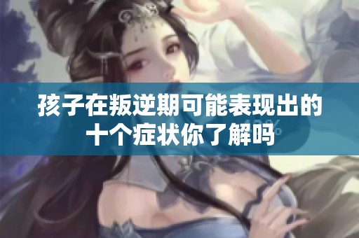 孩子在叛逆期可能表现出的十个症状你了解吗