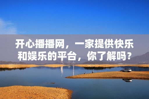 开心播播网，一家提供快乐和娱乐的平台，你了解吗？