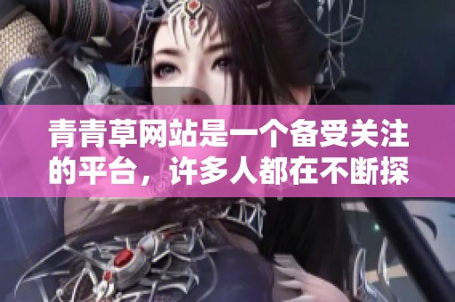 青青草网站是一个备受关注的平台，许多人都在不断探索它的奥秘与乐趣