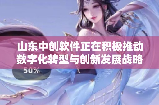 山东中创软件正在积极推动数字化转型与创新发展战略实施