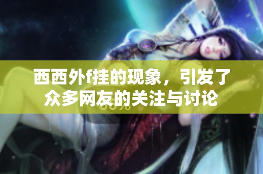 西西外f挂的现象，引发了众多网友的关注与讨论