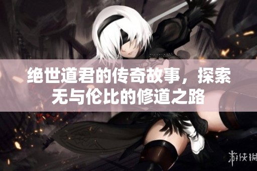 绝世道君的传奇故事，探索无与伦比的修道之路