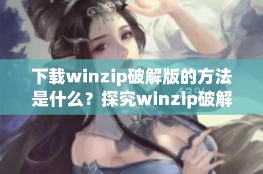 下载winzip破解版的方法是什么？探究winzip破解版下载的最新途径。