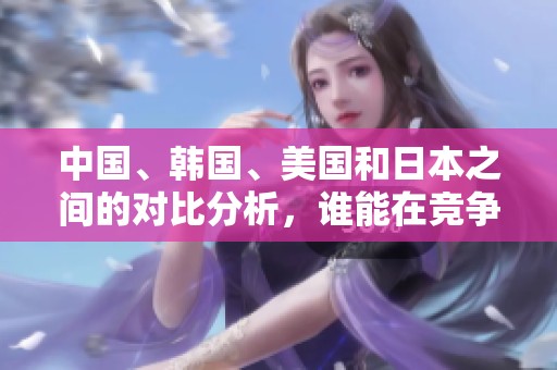 中国、韩国、美国和日本之间的对比分析，谁能在竞争中脱颖而出？