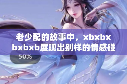 老少配的故事中，xbxbxbxbxb展现出别样的情感碰撞与深度探索