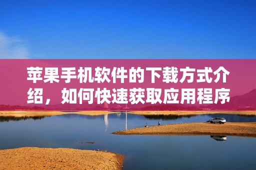 苹果手机软件的下载方式介绍，如何快速获取应用程序和游戏