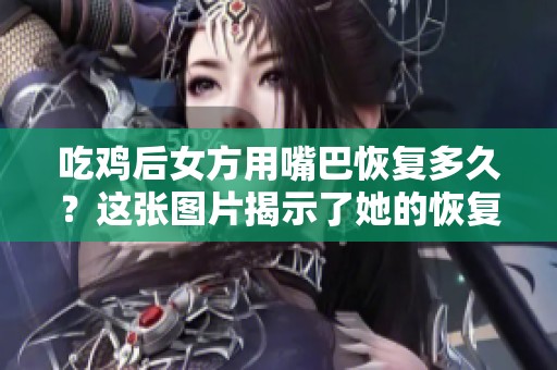 吃鸡后女方用嘴巴恢复多久？这张图片揭示了她的恢复情况。