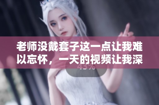 老师没戴套子这一点让我难以忘怀，一天的视频让我深思。