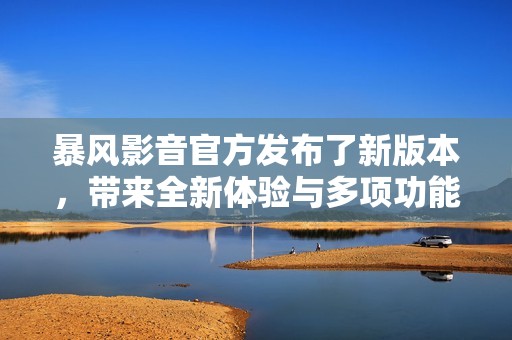 暴风影音官方发布了新版本，带来全新体验与多项功能改进