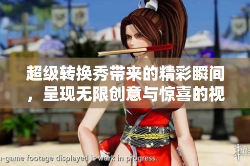 超级转换秀带来的精彩瞬间，呈现无限创意与惊喜的视觉盛宴！