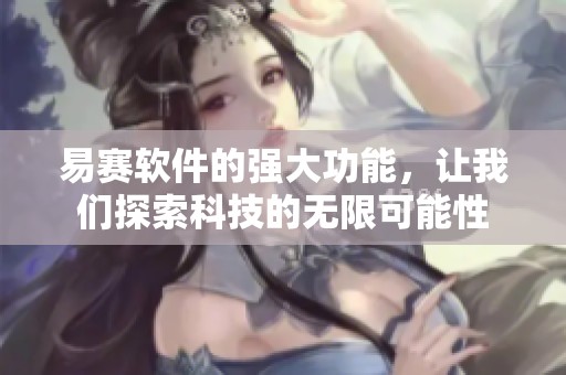 易赛软件的强大功能，让我们探索科技的无限可能性