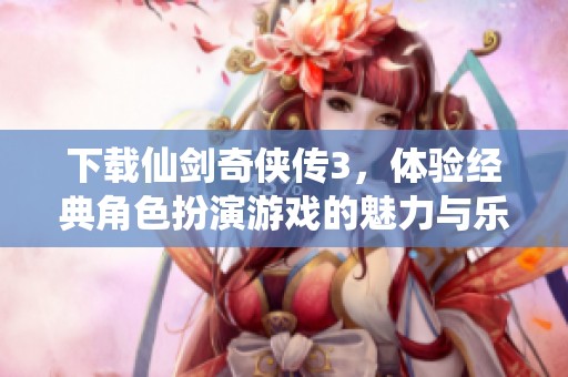 下载仙剑奇侠传3，体验经典角色扮演游戏的魅力与乐趣