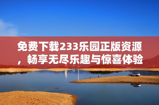 免费下载233乐园正版资源，畅享无尽乐趣与惊喜体验