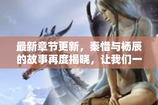 最新章节更新，秦惜与杨辰的故事再度揭晓，让我们一同探索吧