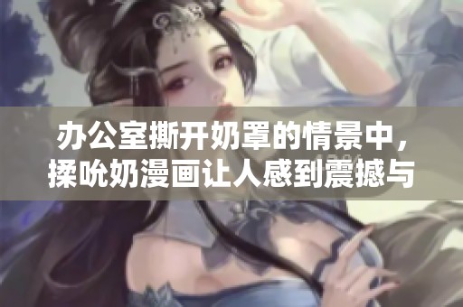 办公室撕开奶罩的情景中，揉吮奶漫画让人感到震撼与惊讶。