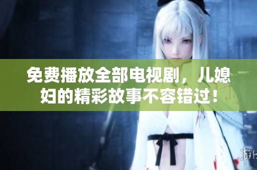 免费播放全部电视剧，儿媳妇的精彩故事不容错过！