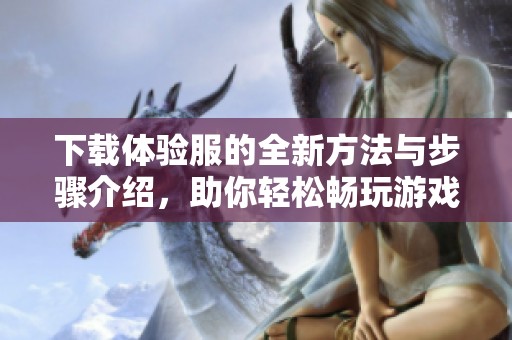 下载体验服的全新方法与步骤介绍，助你轻松畅玩游戏！