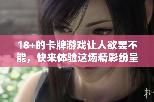 18+的卡牌游戏让人欲罢不能，快来体验这场精彩纷呈的游戏盛宴！