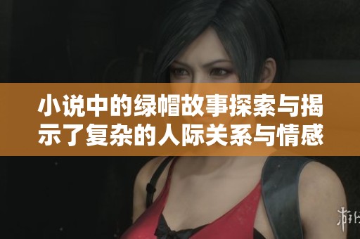 小说中的绿帽故事探索与揭示了复杂的人际关系与情感纠葛