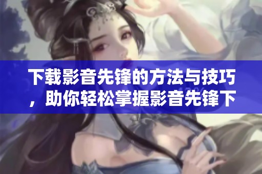 下载影音先锋的方法与技巧，助你轻松掌握影音先锋下载的全过程