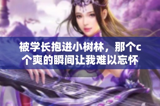 被学长抱进小树林，那个c个爽的瞬间让我难以忘怀