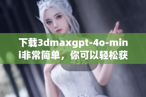 下载**maxgpt-4o-mini非常简单，你可以轻松获取这款软件