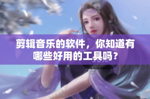 剪辑音乐的软件，你知道有哪些好用的工具吗？