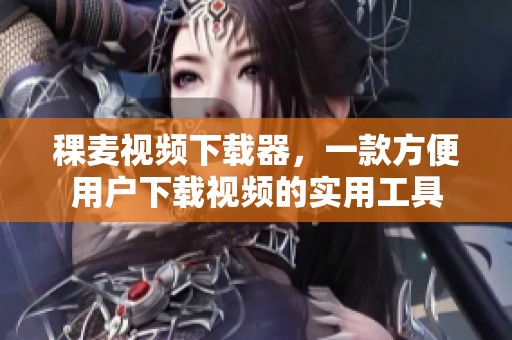 稞麦视频下载器，一款方便用户下载视频的实用工具