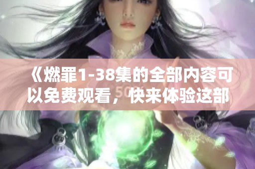 《燃罪1-38集的全部内容可以免费观看，快来体验这部精彩剧集》