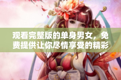 观看完整版的单身男女，免费提供让你尽情享受的精彩内容