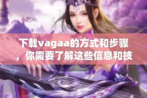 下载vagaa的方式和步骤，你需要了解这些信息和技巧